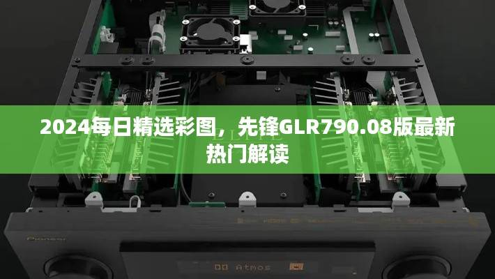 2024每日精选彩图,先锋GLR790.08版最新热门解读