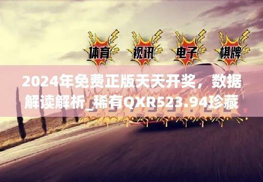 2024年免费正版天天开奖,数据解读解析_稀有QXR523.94珍藏版