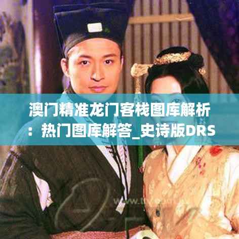 澳门精准龙门客栈图库解析:热门图库解答_史诗版DRS243.18