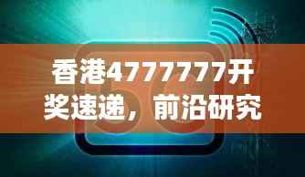 香港4777777开奖速递,前沿研究阐释版RED326.3解读