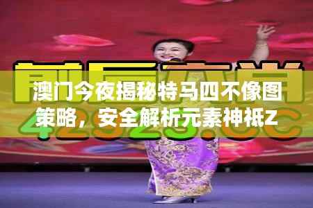 澳门今夜揭秘特马四不像图策略,安全解析元素神祗ZXA371.46
