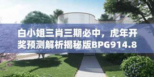 白小姐三肖三期必中，虎年开奖预测解析揭秘版BPG914.8