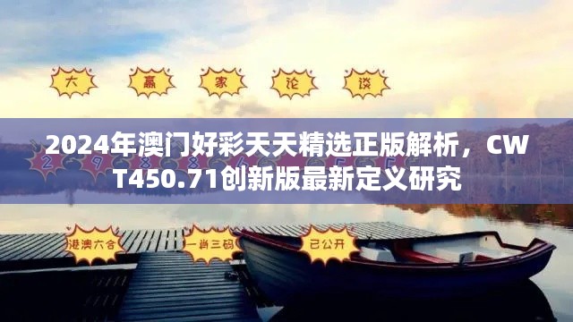 2024年澳门好彩天天精选正版解析,CWT450.71创新版最新定义研究