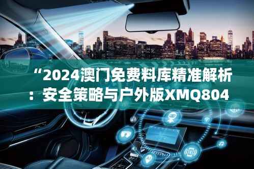 “2024澳门免费料库精准解析:安全策略与户外版XMQ804.91解读”