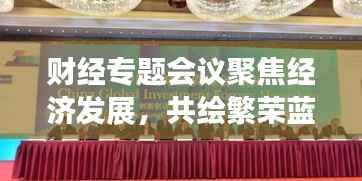 财经专题会议聚焦经济发展，共绘繁荣蓝图，共谋未来经济发展大势