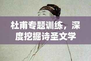 杜甫专题训练，深度挖掘诗圣文学魅力的奥秘