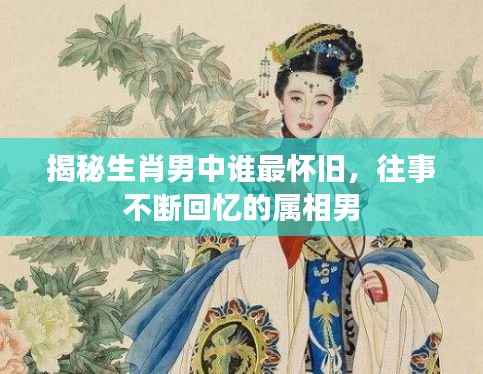 揭秘生肖男中谁最怀旧,往事不断回忆的属相男