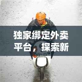 独家绑定外卖平台,探索新模式机遇与挑战,行业前沿分析