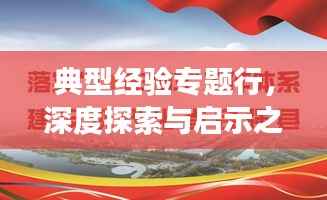 典型经验专题行，深度探索与启示之旅