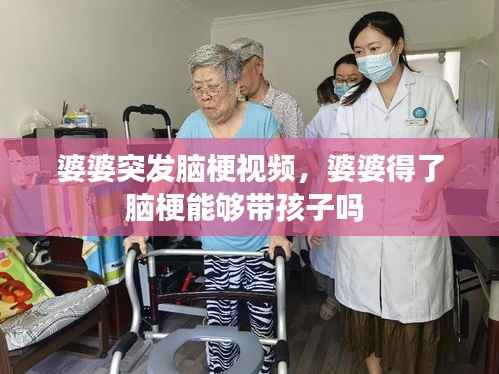 婆婆突发脑梗视频,婆婆得了脑梗能够带孩子吗