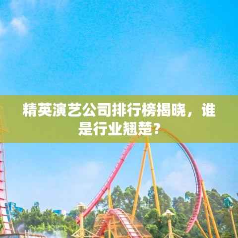 精英演艺公司排行榜揭晓，谁是行业翘楚？