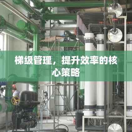 梯级管理，提升效率的核心策略