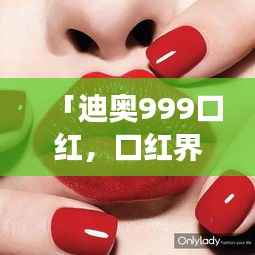 「迪奥999口红,口红界的明星产品,全网热议,值得百度收录!」