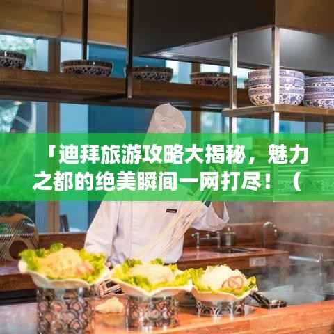 「迪拜旅游攻略大揭秘，魅力之都的绝美瞬间一网打尽！（附图片欣赏）」