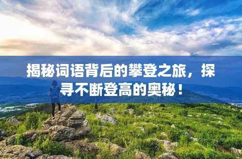 揭秘词语背后的攀登之旅,探寻不断登高的奥秘!
