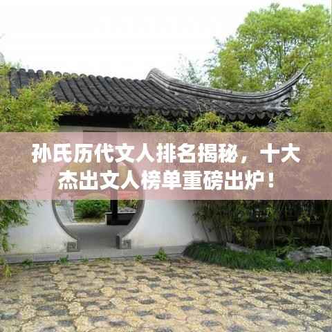孙氏历代文人排名揭秘,十大杰出文人榜单重磅出炉!