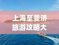 上海至斐济旅游攻略大全,最新指南助你畅游异国风情
