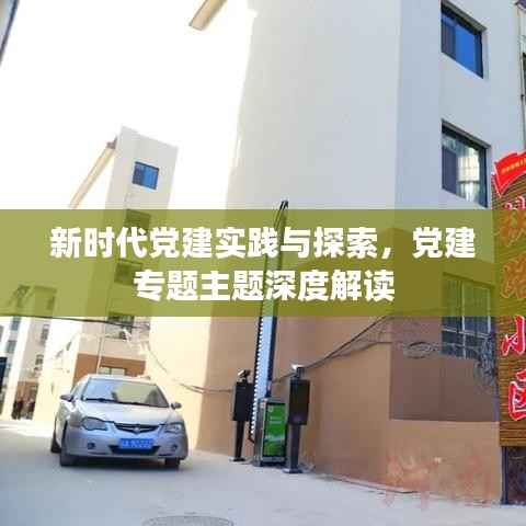 新时代党建实践与探索，党建专题主题深度解读