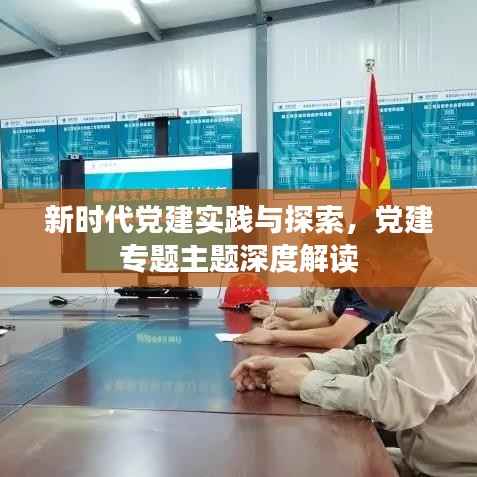 新时代党建实践与探索,党建专题主题深度解读