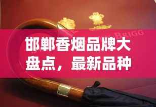 邯郸香烟品牌大盘点,最新品种一网打尽