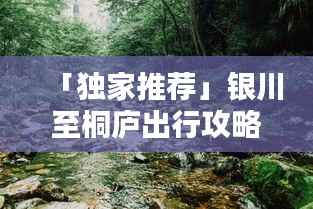 「独家推荐」银川至桐庐出行攻略大全，路线、住宿、景点一网打尽
