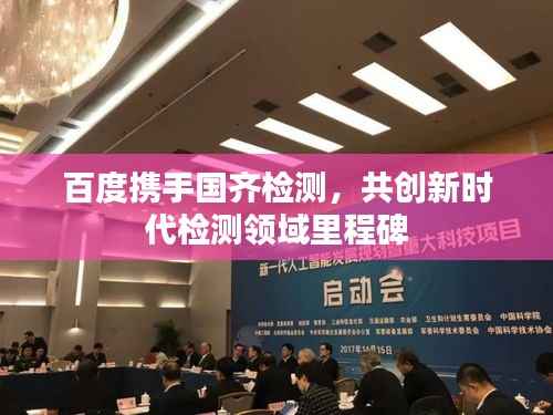 百度携手国齐检测，共创新时代检测领域里程碑