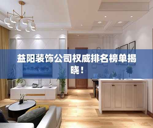 益阳装饰公司权威排名榜单揭晓！