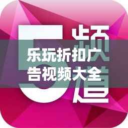 乐玩折扣广告视频大全,潮流娱乐折扣资讯引领新风尚