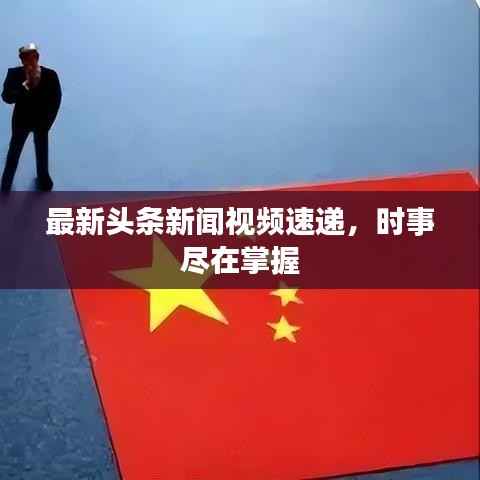 最新头条新闻视频速递,时事尽在掌握