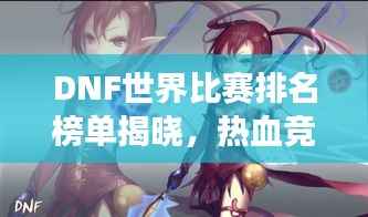 DNF世界比赛排名榜单揭晓,热血竞技争夺荣耀之巅!